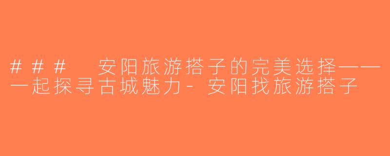 ### 安阳旅游搭子的完美选择——一起探寻古城魅力-安阳找旅游搭子