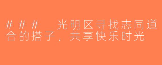 ### 光明区寻找志同道合的搭子，共享快乐时光