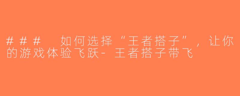 ### 如何选择“王者搭子”，让你的游戏体验飞跃-王者搭子带飞