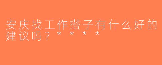 安庆找工作搭子有什么好的建议吗？****