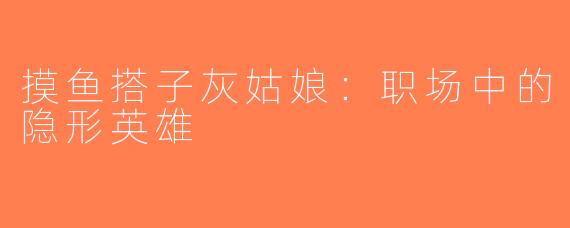摸鱼搭子灰姑娘：职场中的隐形英雄