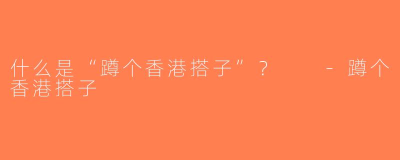 什么是“蹲个香港搭子”？  -蹲个香港搭子
