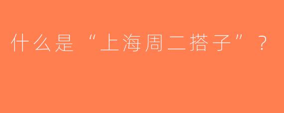 什么是“上海周二搭子”？  
