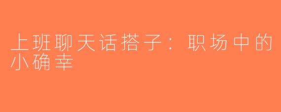 上班聊天话搭子：职场中的小确幸