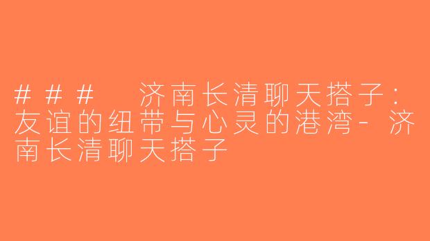 ### 济南长清聊天搭子：友谊的纽带与心灵的港湾-济南长清聊天搭子