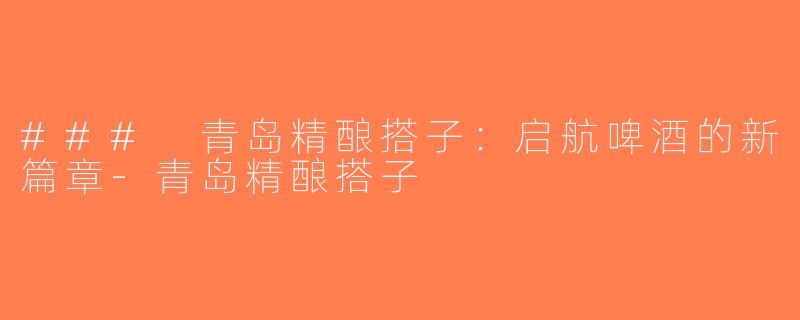 ### 青岛精酿搭子：启航啤酒的新篇章-青岛精酿搭子