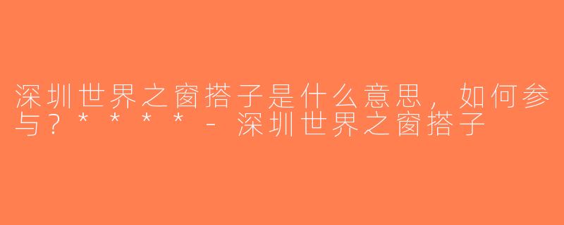 深圳世界之窗搭子是什么意思，如何参与？****-深圳世界之窗搭子
