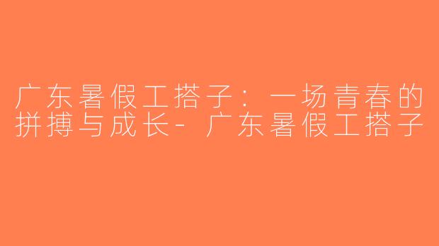 广东暑假工搭子：一场青春的拼搏与成长-广东暑假工搭子