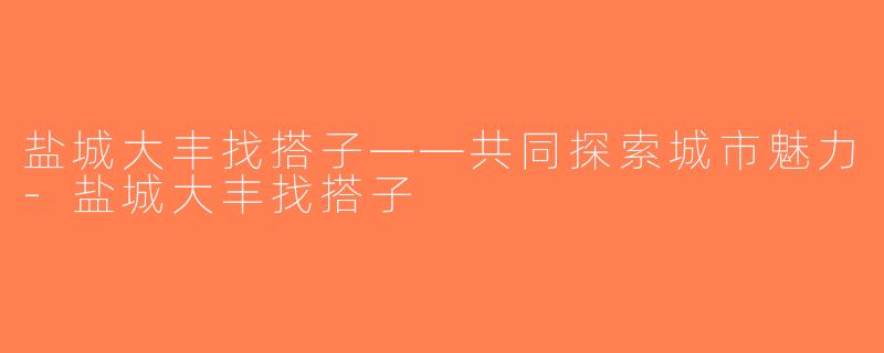 盐城大丰找搭子——共同探索城市魅力-盐城大丰找搭子