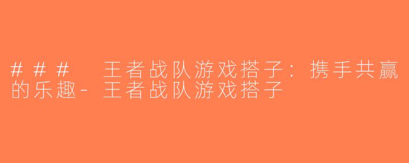 ### 王者战队游戏搭子：携手共赢的乐趣-王者战队游戏搭子