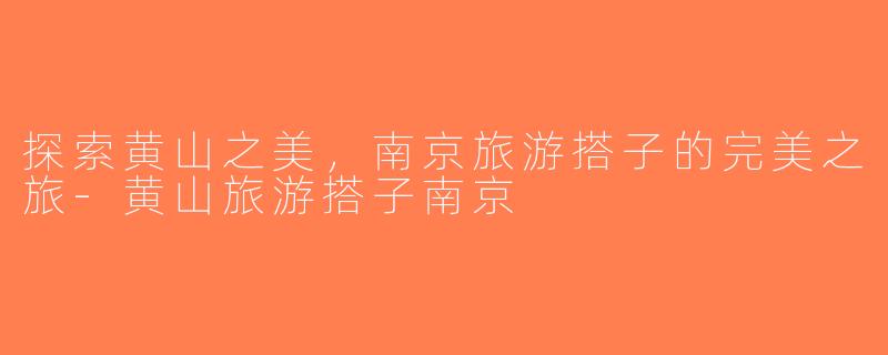 探索黄山之美，南京旅游搭子的完美之旅-黄山旅游搭子南京