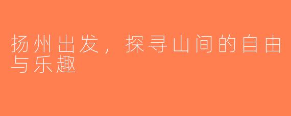 扬州出发，探寻山间的自由与乐趣