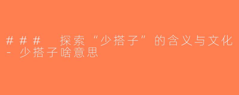 ### 探索“少搭子”的含义与文化-少搭子啥意思