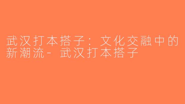 武汉打本搭子：文化交融中的新潮流-武汉打本搭子