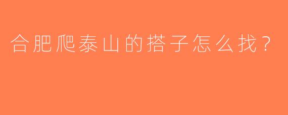 合肥爬泰山的搭子怎么找？