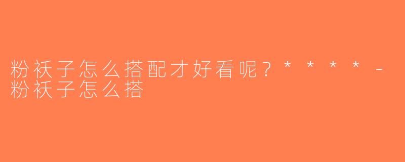 粉袄子怎么搭配才好看呢？****-粉袄子怎么搭