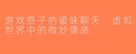 游戏搭子的暧昧聊天：虚拟世界中的微妙情感
