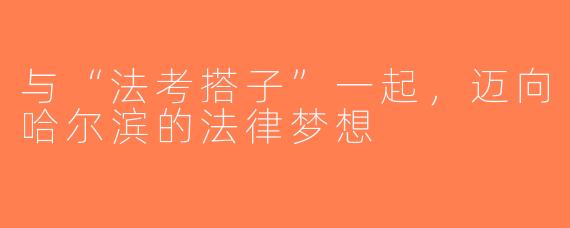 与“法考搭子”一起，迈向哈尔滨的法律梦想