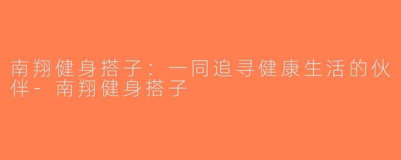 南翔健身搭子：一同追寻健康生活的伙伴-南翔健身搭子