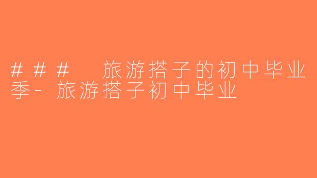 ### 旅游搭子的初中毕业季-旅游搭子初中毕业