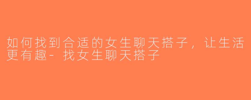 如何找到合适的女生聊天搭子，让生活更有趣-找女生聊天搭子