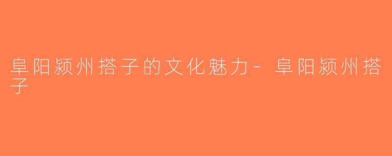 阜阳颍州搭子的文化魅力-阜阳颍州搭子
