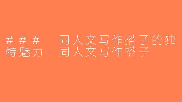 ### 同人文写作搭子的独特魅力-同人文写作搭子