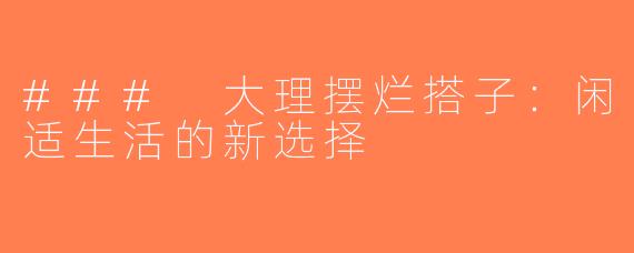 ### 大理摆烂搭子：闲适生活的新选择