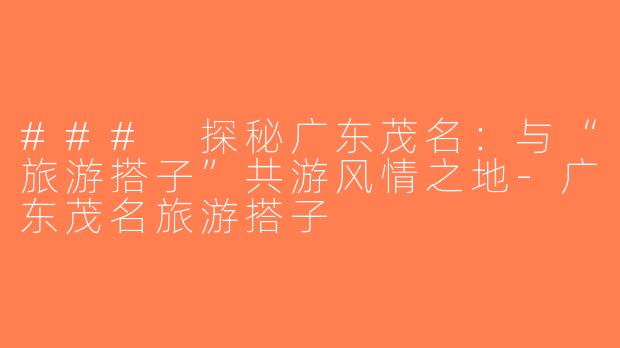 ### 探秘广东茂名：与“旅游搭子”共游风情之地-广东茂名旅游搭子