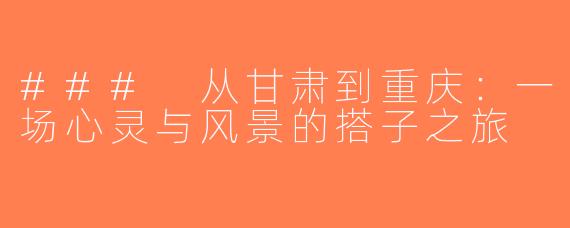 ### 从甘肃到重庆：一场心灵与风景的搭子之旅