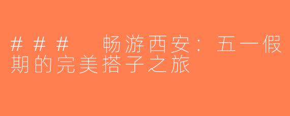 ### 畅游西安：五一假期的完美搭子之旅
