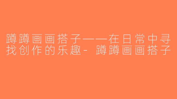 蹲蹲画画搭子——在日常中寻找创作的乐趣-蹲蹲画画搭子