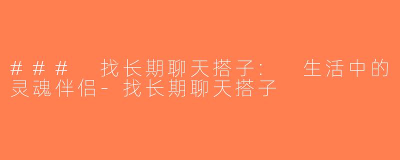 ### 找长期聊天搭子: 生活中的灵魂伴侣-找长期聊天搭子