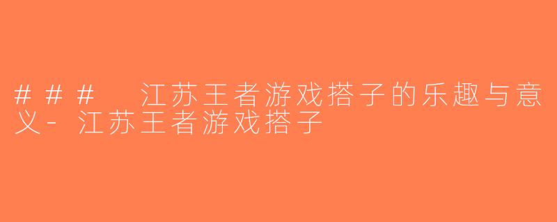 ### 江苏王者游戏搭子的乐趣与意义-江苏王者游戏搭子
