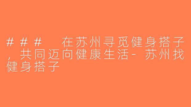 ### 在苏州寻觅健身搭子，共同迈向健康生活-苏州找健身搭子