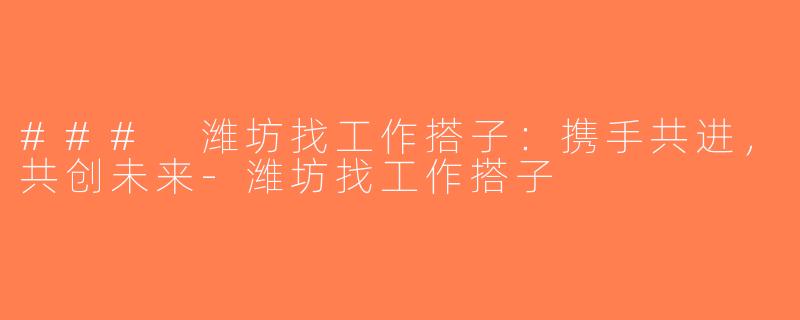 ### 潍坊找工作搭子：携手共进，共创未来-潍坊找工作搭子