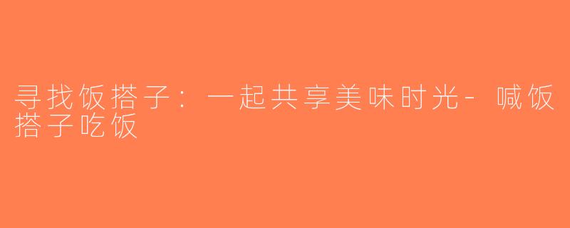 寻找饭搭子：一起共享美味时光-喊饭搭子吃饭