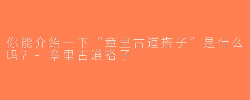 你能介绍一下“章里古道搭子”是什么吗？-章里古道搭子