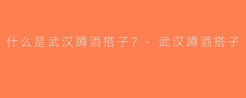 什么是武汉蹲酒搭子？-武汉蹲酒搭子