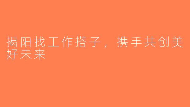 揭阳找工作搭子，携手共创美好未来