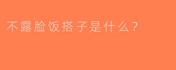 不露脸饭搭子是什么？  
