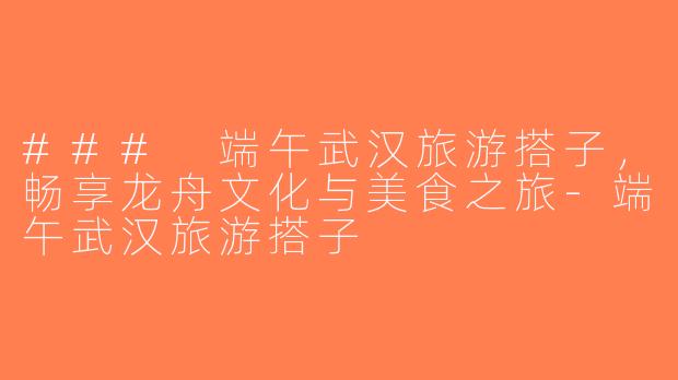 ### 端午武汉旅游搭子，畅享龙舟文化与美食之旅-端午武汉旅游搭子