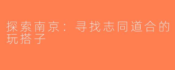 探索南京：寻找志同道合的玩搭子