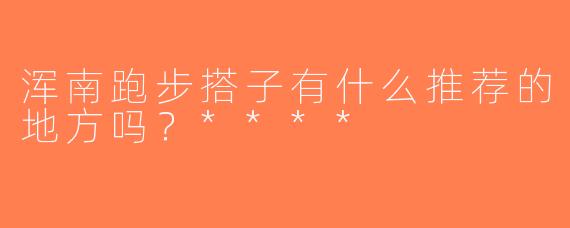浑南跑步搭子有什么推荐的地方吗？****
