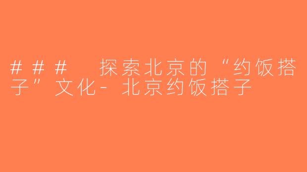 ### 探索北京的“约饭搭子”文化-北京约饭搭子