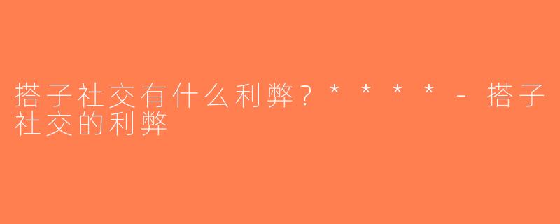 搭子社交有什么利弊？****-搭子社交的利弊