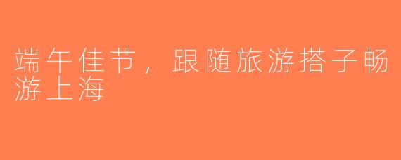端午佳节，跟随旅游搭子畅游上海