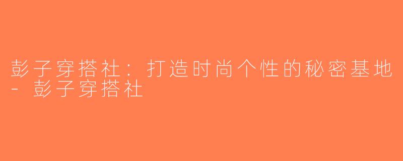 彭子穿搭社：打造时尚个性的秘密基地-彭子穿搭社