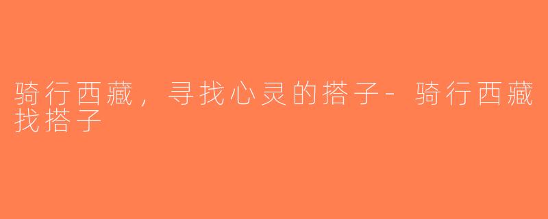 骑行西藏，寻找心灵的搭子-骑行西藏找搭子