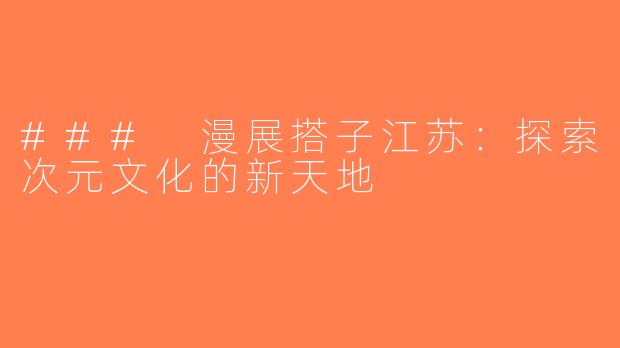 ### 漫展搭子江苏：探索次元文化的新天地